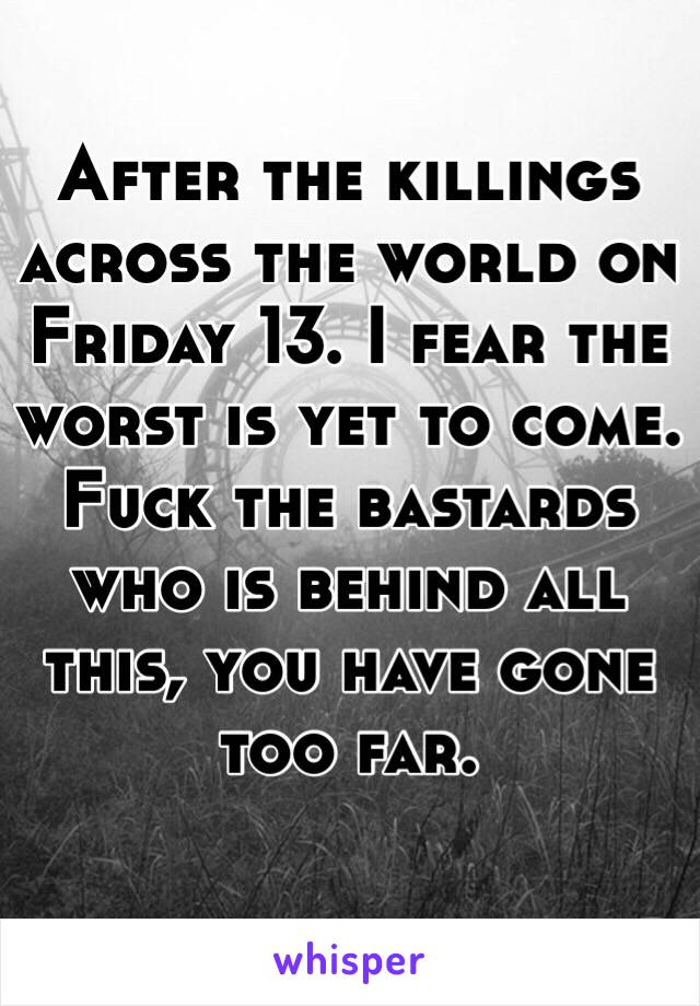 After the killings across the world on Friday 13. I fear the worst is yet to come. Fuck the bastards who is behind all this, you have gone too far. 