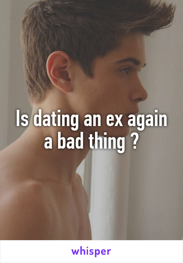 Is dating an ex again a bad thing ?