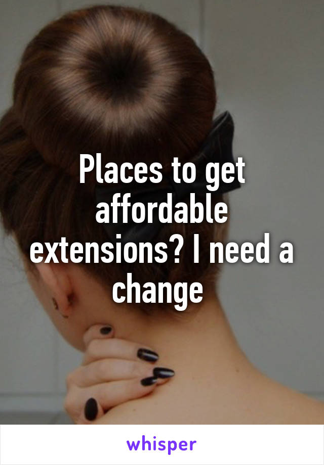 Places to get affordable extensions? I need a change 