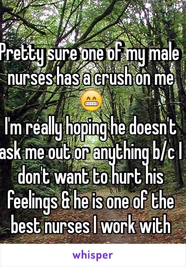 Pretty sure one of my male nurses has a crush on me 😁
I'm really hoping he doesn't ask me out or anything b/c I don't want to hurt his feelings & he is one of the best nurses I work with