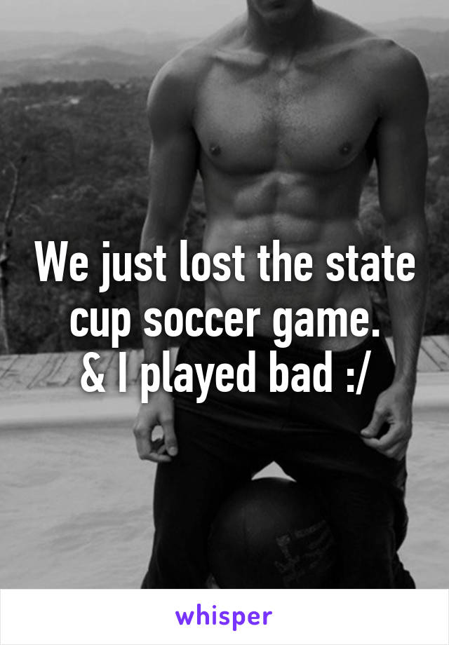 We just lost the state cup soccer game.
& I played bad :/