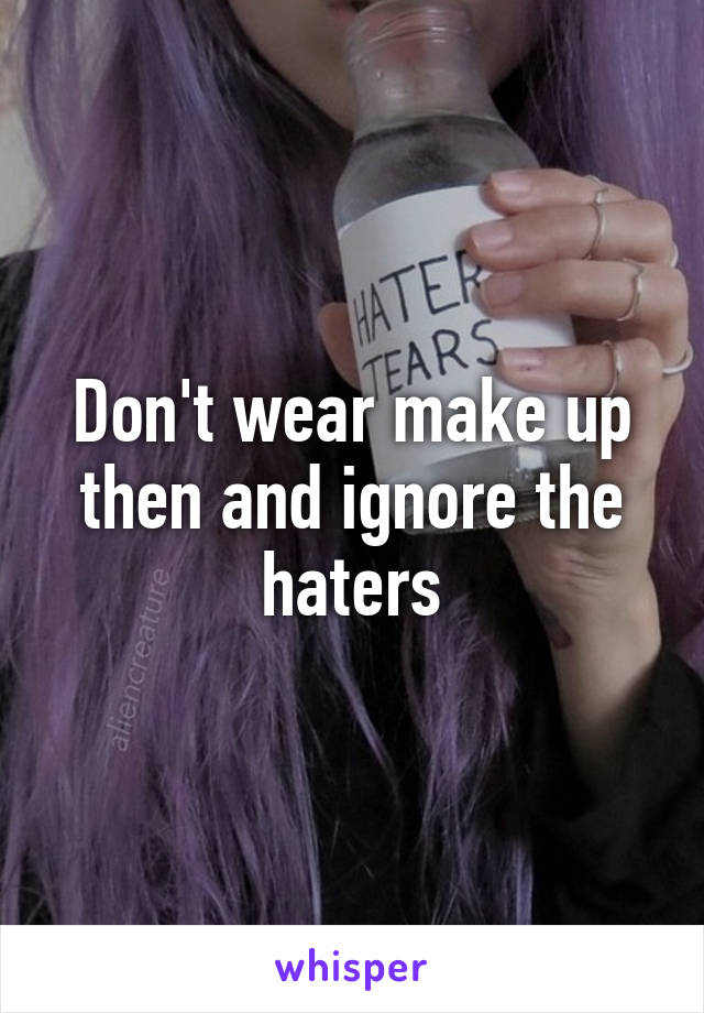 Don't wear make up then and ignore the haters