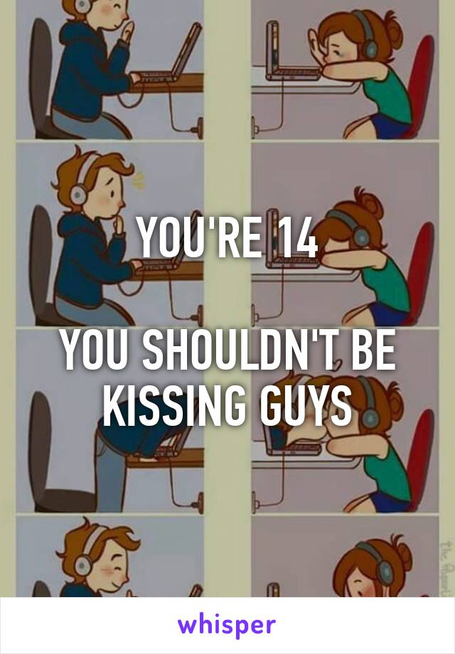 YOU'RE 14

YOU SHOULDN'T BE KISSING GUYS