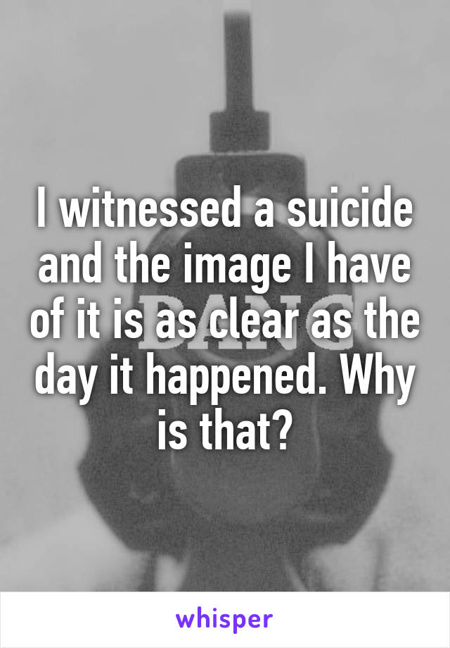 I witnessed a suicide and the image I have of it is as clear as the day it happened. Why is that?