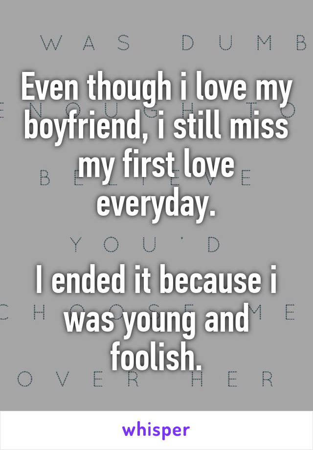 Even though i love my boyfriend, i still miss my first love everyday.

I ended it because i was young and foolish.