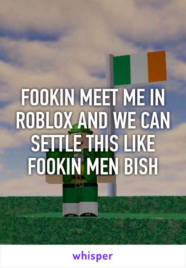 FOOKIN MEET ME IN ROBLOX AND WE CAN SETTLE THIS LIKE FOOKIN MEN BISH