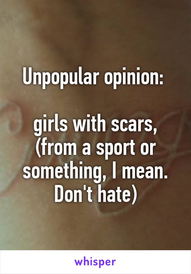 Unpopular opinion: 

girls with scars, (from a sport or something, I mean. Don't hate)