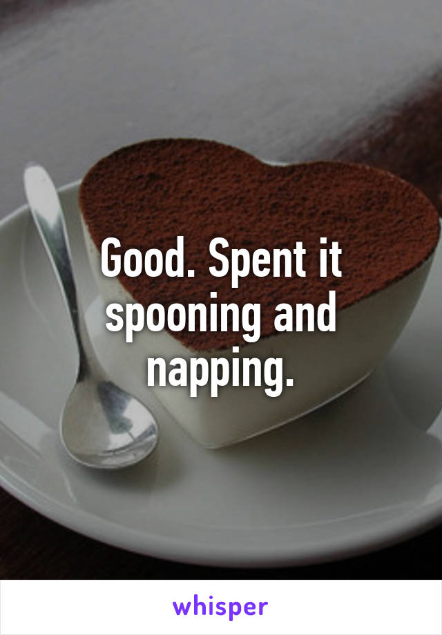 Good. Spent it spooning and napping.