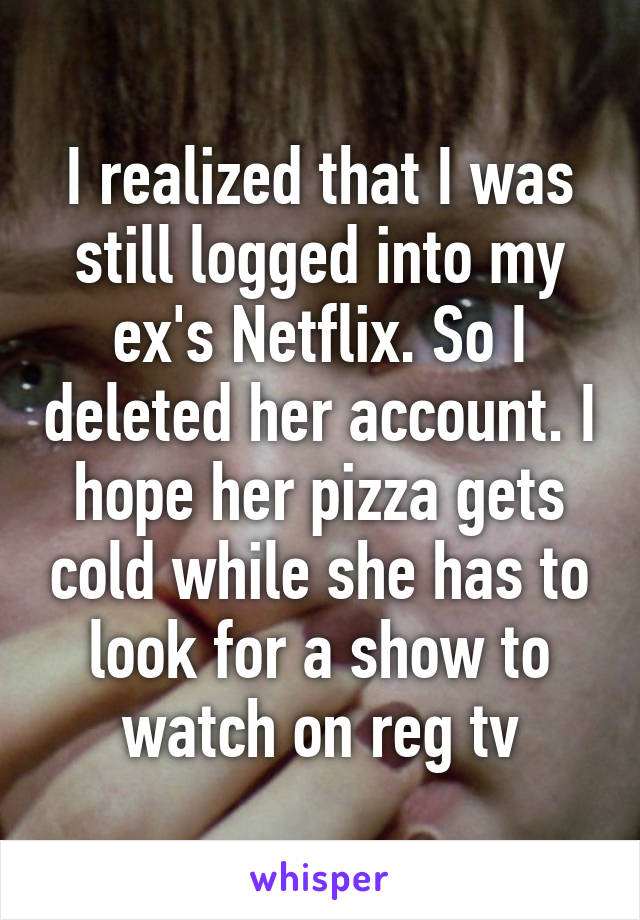 I realized that I was still logged into my ex's Netflix. So I deleted her account. I hope her pizza gets cold while she has to look for a show to watch on reg tv