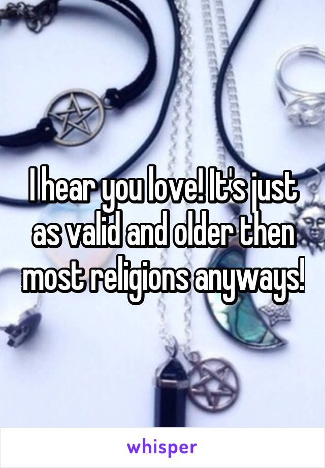 I hear you love! It's just as valid and older then most religions anyways!