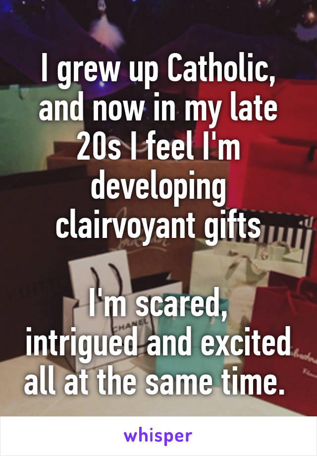 I grew up Catholic, and now in my late 20s I feel I'm developing clairvoyant gifts

I'm scared, intrigued and excited all at the same time. 