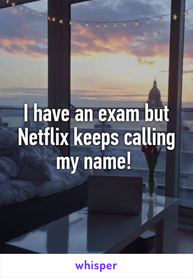 I have an exam but Netflix keeps calling my name! 