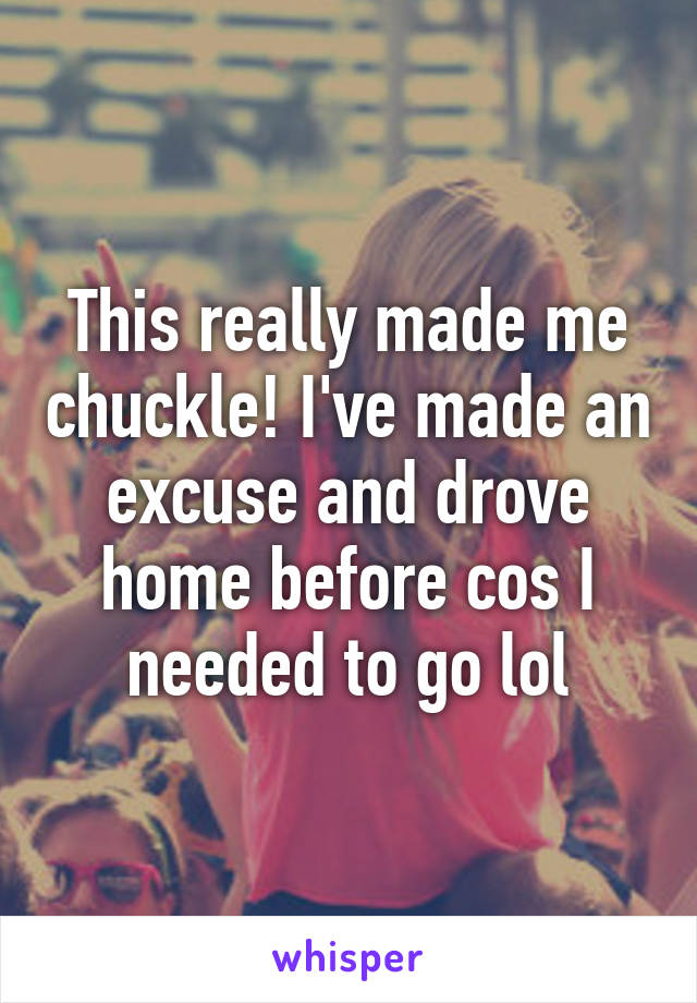 This really made me chuckle! I've made an excuse and drove home before cos I needed to go lol