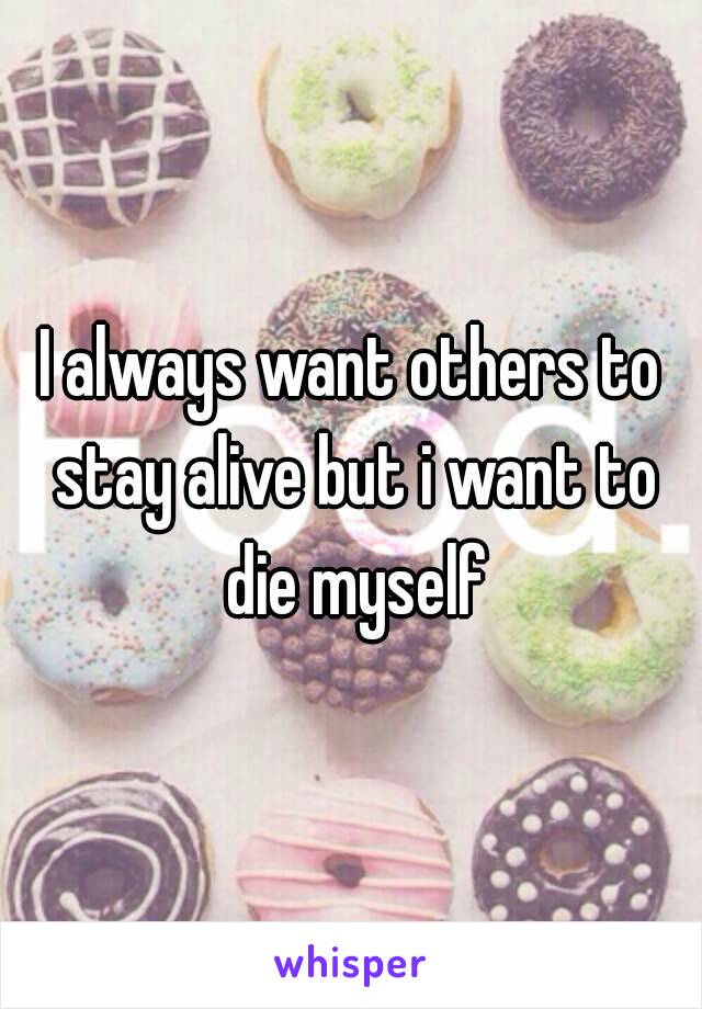 I always want others to stay alive but i want to die myself