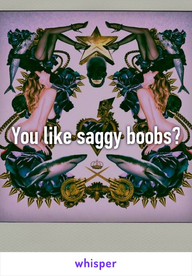 You like saggy boobs?