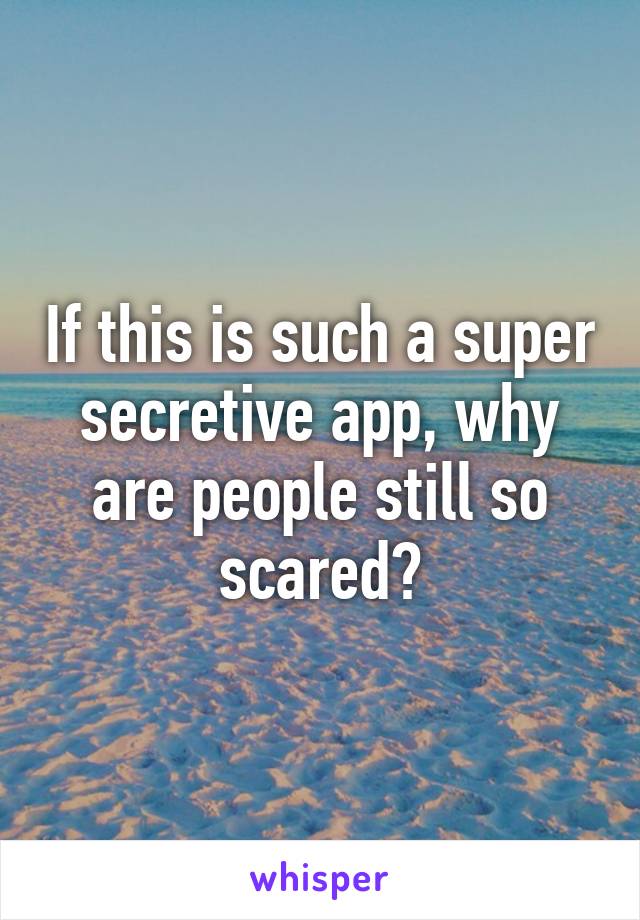 If this is such a super secretive app, why are people still so scared?