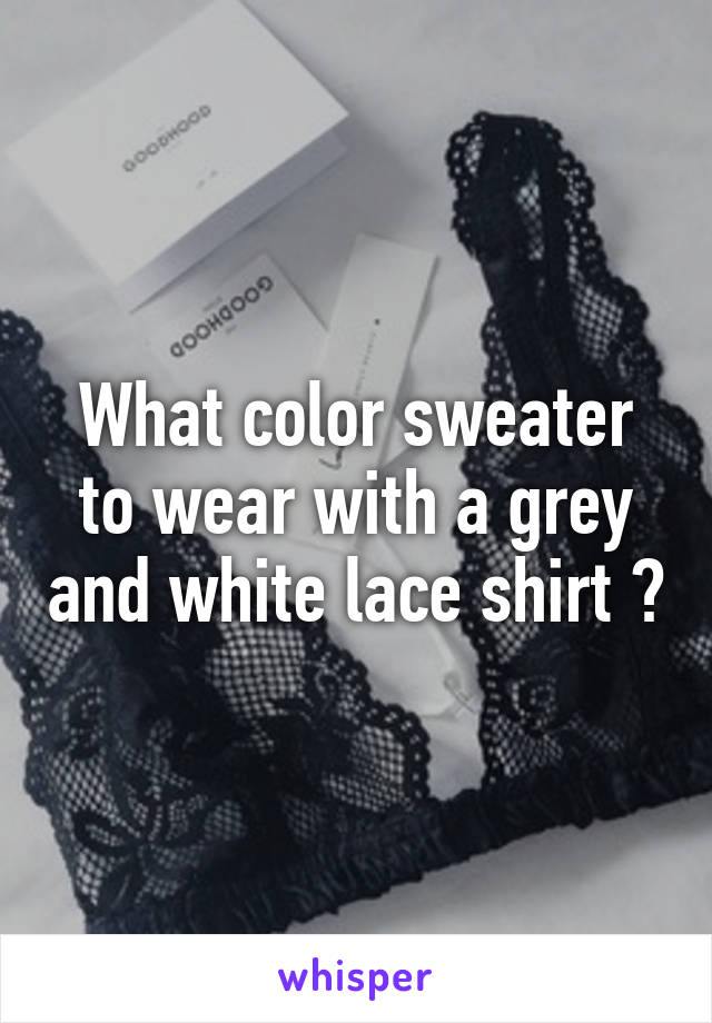 What color sweater to wear with a grey and white lace shirt ?