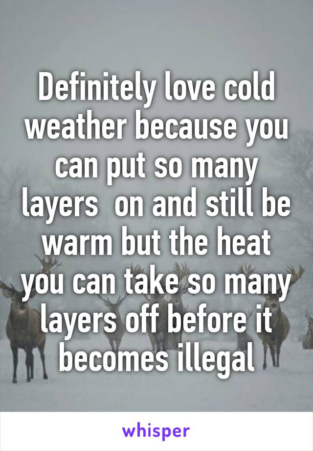 Definitely love cold weather because you can put so many layers  on and still be warm but the heat you can take so many layers off before it becomes illegal