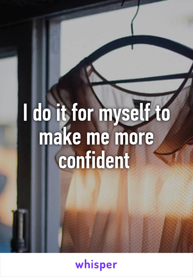 I do it for myself to make me more confident 