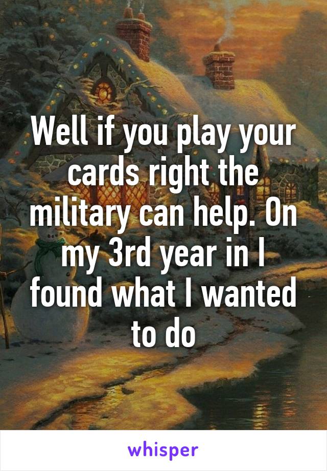 Well if you play your cards right the military can help. On my 3rd year in I found what I wanted to do