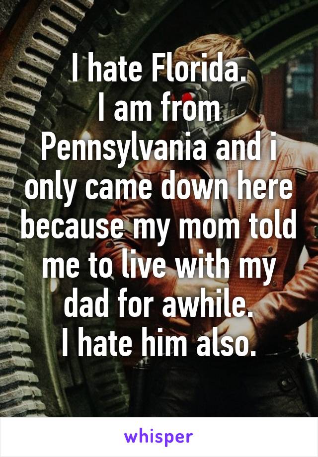 I hate Florida.
I am from Pennsylvania and i only came down here because my mom told me to live with my dad for awhile.
I hate him also.
