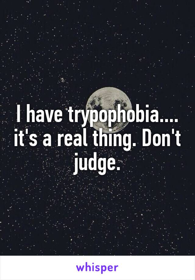 I have trypophobia.... it's a real thing. Don't judge.