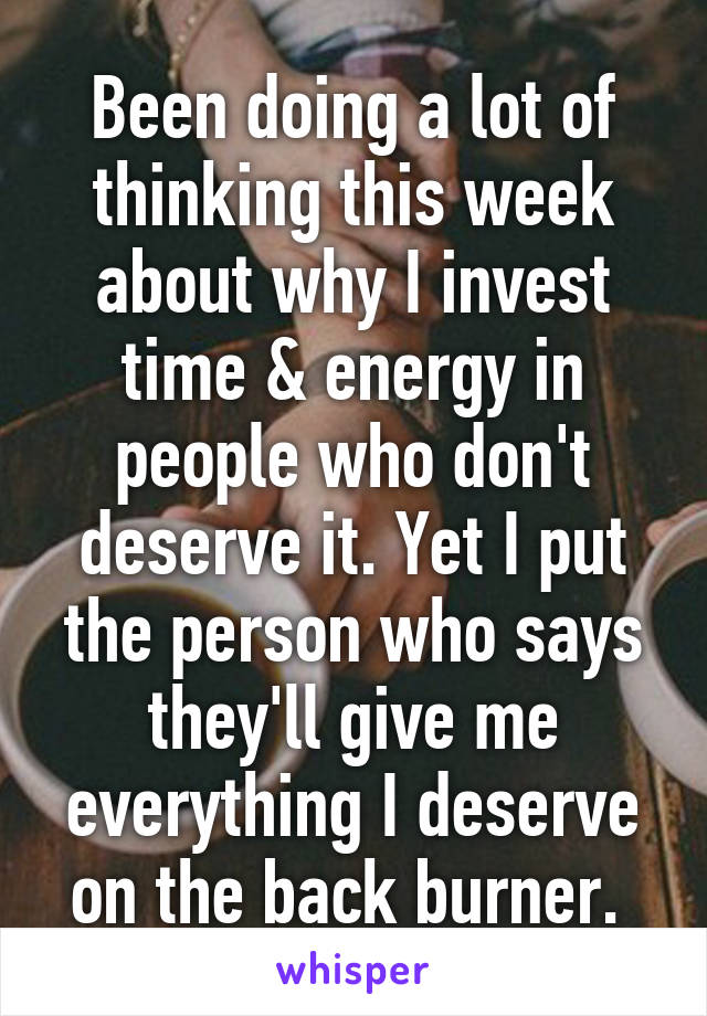 Been doing a lot of thinking this week about why I invest time & energy in people who don't deserve it. Yet I put the person who says they'll give me everything I deserve on the back burner. 