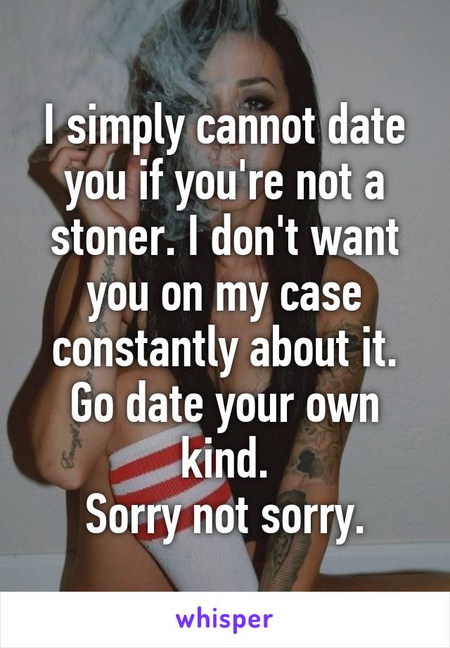 I simply cannot date you if you're not a stoner. I don't want you on my case constantly about it. Go date your own kind.
Sorry not sorry.