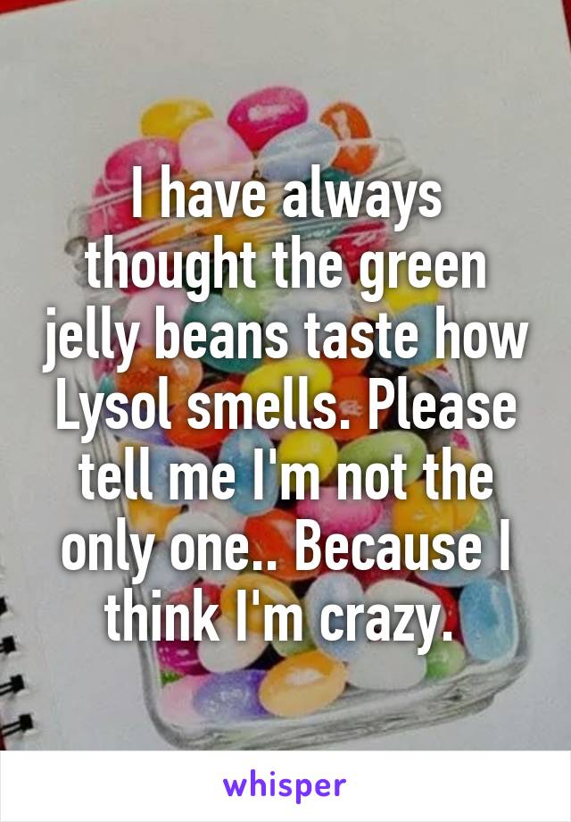 I have always thought the green jelly beans taste how Lysol smells. Please tell me I'm not the only one.. Because I think I'm crazy. 