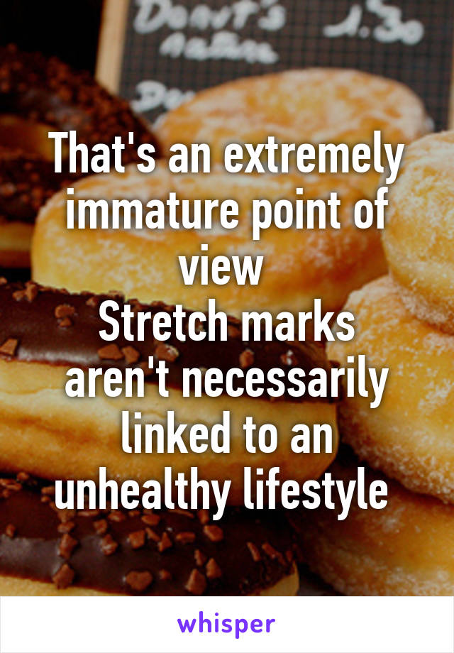 That's an extremely immature point of view 
Stretch marks aren't necessarily linked to an unhealthy lifestyle 