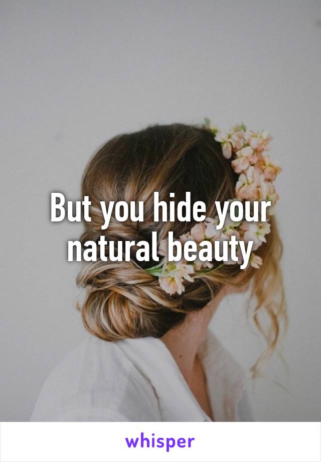 But you hide your natural beauty