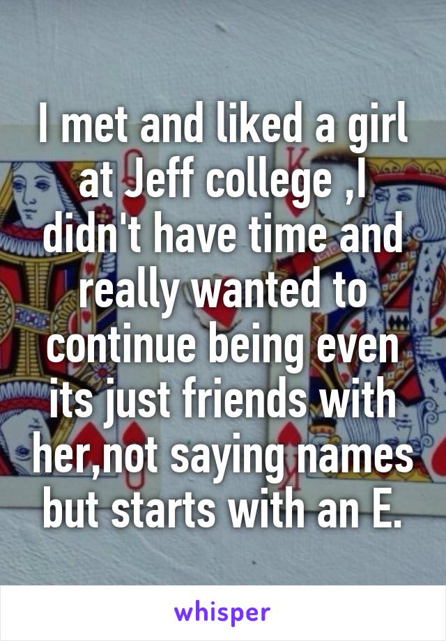 I met and liked a girl at Jeff college ,I didn't have time and really wanted to continue being even its just friends with her,not saying names but starts with an E.