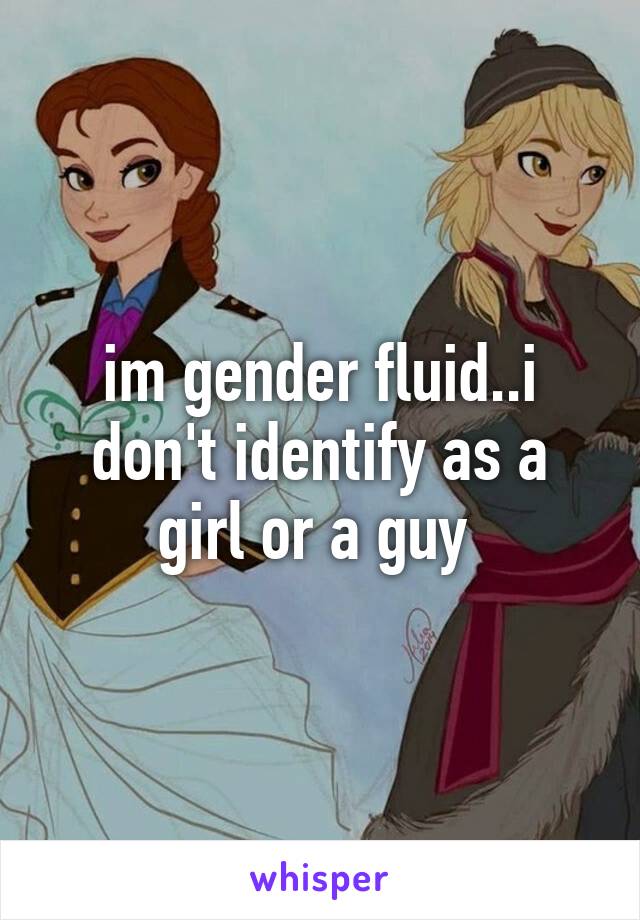 im gender fluid..i don't identify as a girl or a guy 