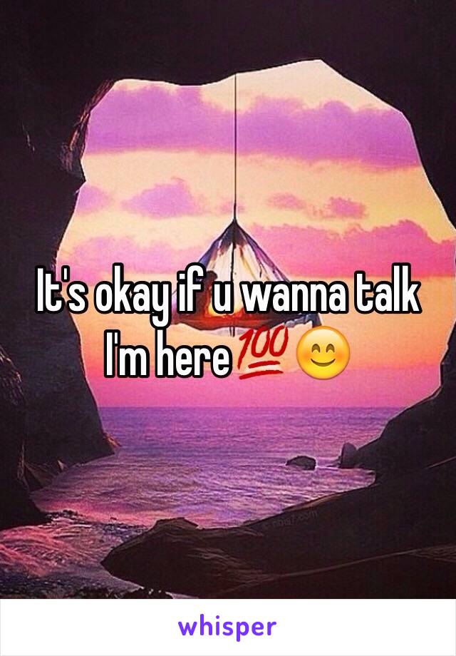 It's okay if u wanna talk I'm here💯😊