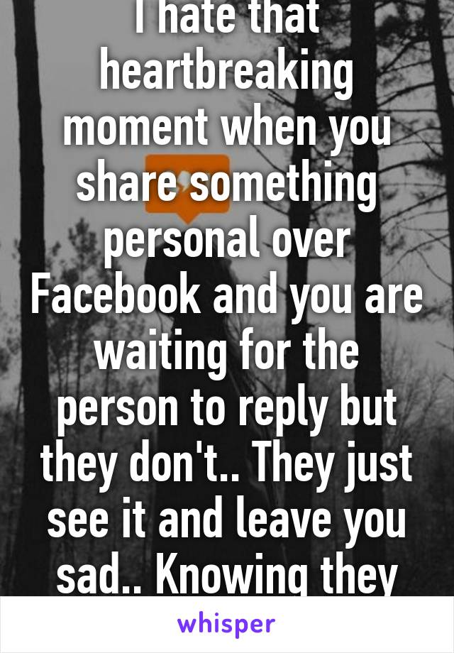 I hate that heartbreaking moment when you share something personal over Facebook and you are waiting for the person to reply but they don't.. They just see it and leave you sad.. Knowing they don't care about you..