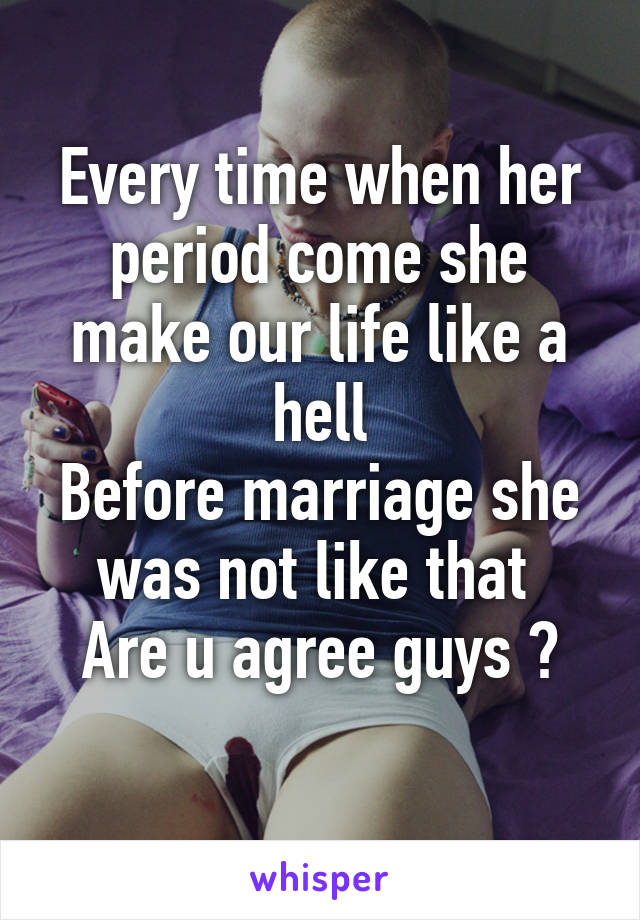 Every time when her period come she make our life like a hell
Before marriage she was not like that 
Are u agree guys ?
