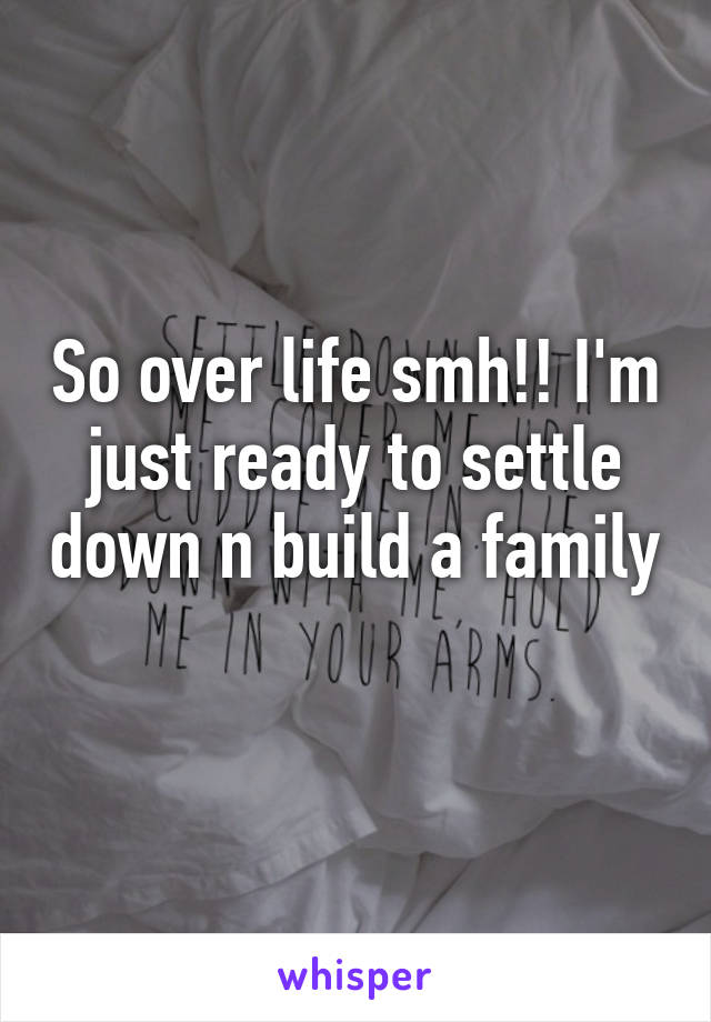 So over life smh!! I'm just ready to settle down n build a family 