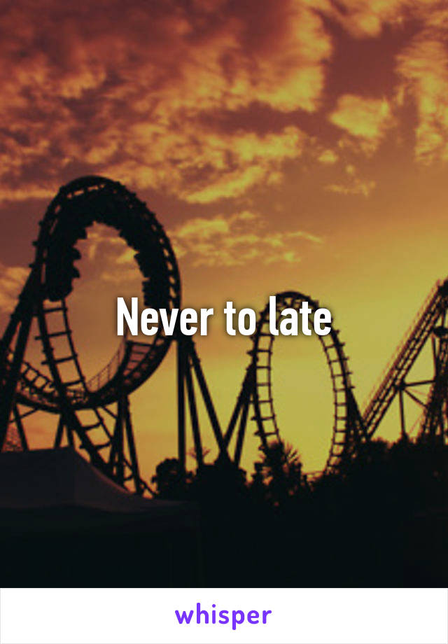 Never to late