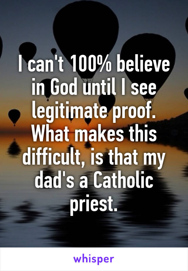 I can't 100% believe in God until I see legitimate proof. What makes this difficult, is that my dad's a Catholic priest.