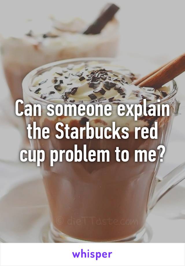 Can someone explain the Starbucks red cup problem to me?