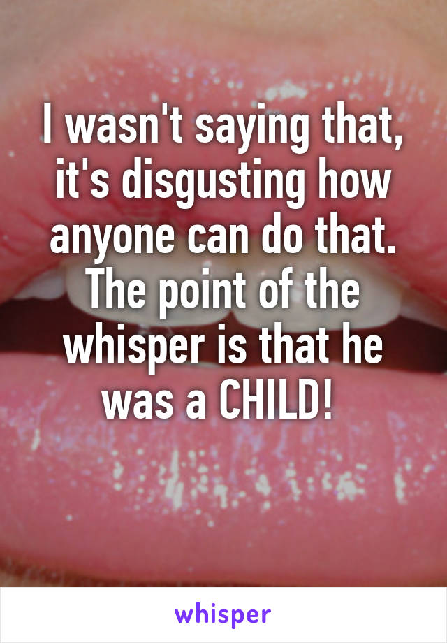 I wasn't saying that, it's disgusting how anyone can do that.
The point of the whisper is that he was a CHILD! 

