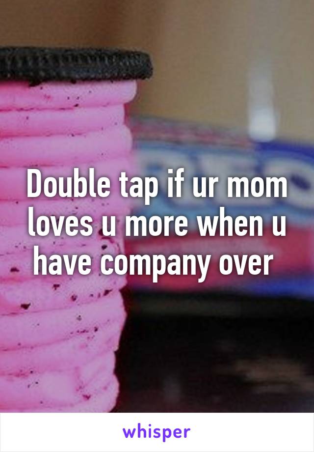 Double tap if ur mom loves u more when u have company over 