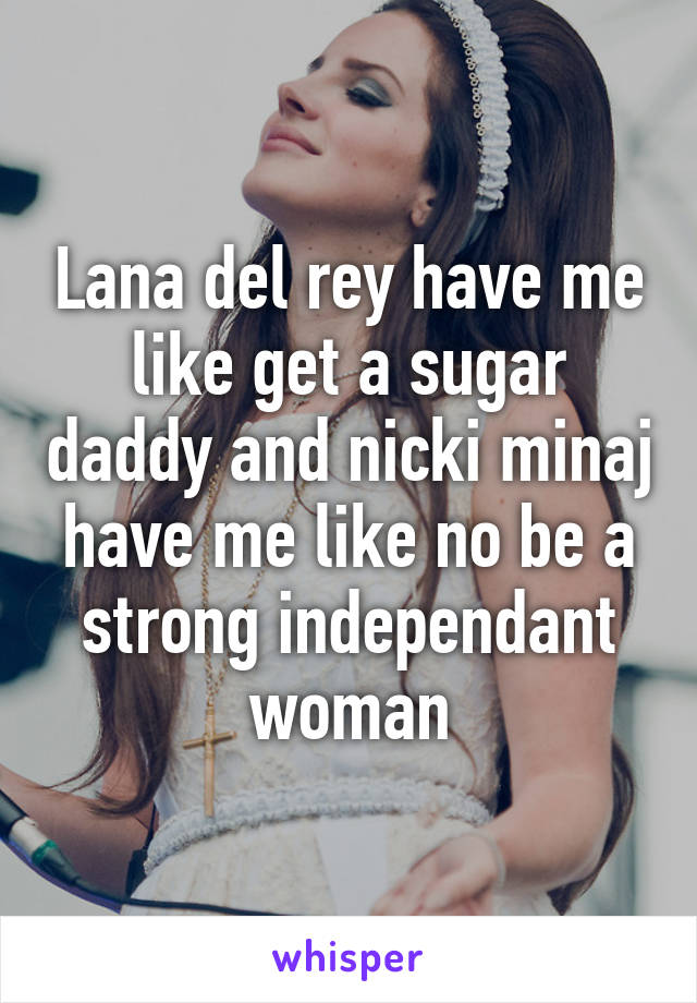 Lana del rey have me like get a sugar daddy and nicki minaj have me like no be a strong independant woman