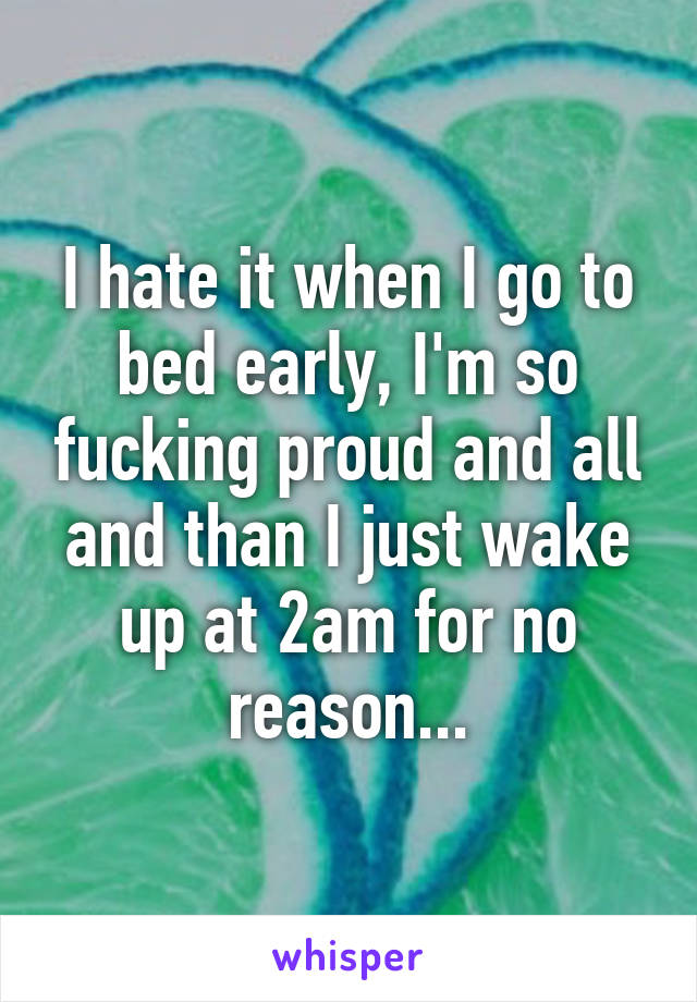 I hate it when I go to bed early, I'm so fucking proud and all and than I just wake up at 2am for no reason...