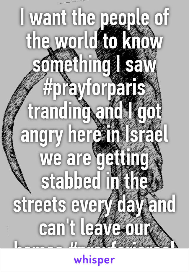 I want the people of the world to know something I saw #prayforparis tranding and I got angry here in Israel we are getting stabbed in the streets every day and can't leave our homes #prayforisrael