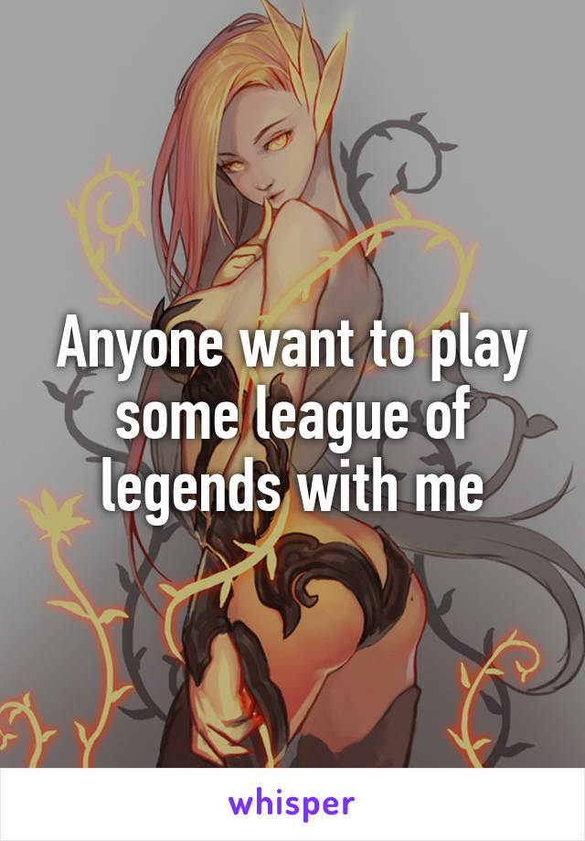 Anyone want to play some league of legends with me