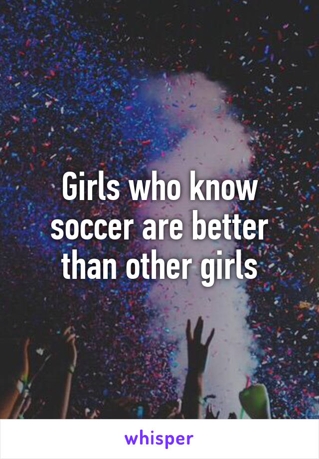 Girls who know soccer are better than other girls