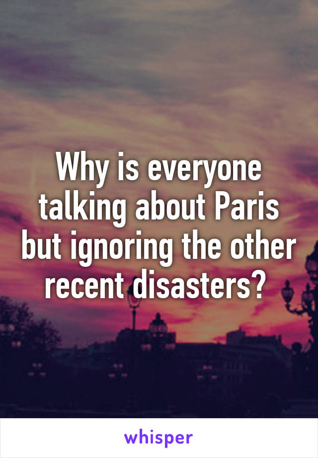 Why is everyone talking about Paris but ignoring the other recent disasters? 