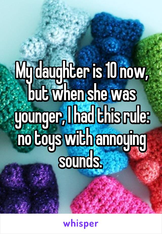 My daughter is 10 now, but when she was younger, I had this rule: no toys with annoying sounds. 