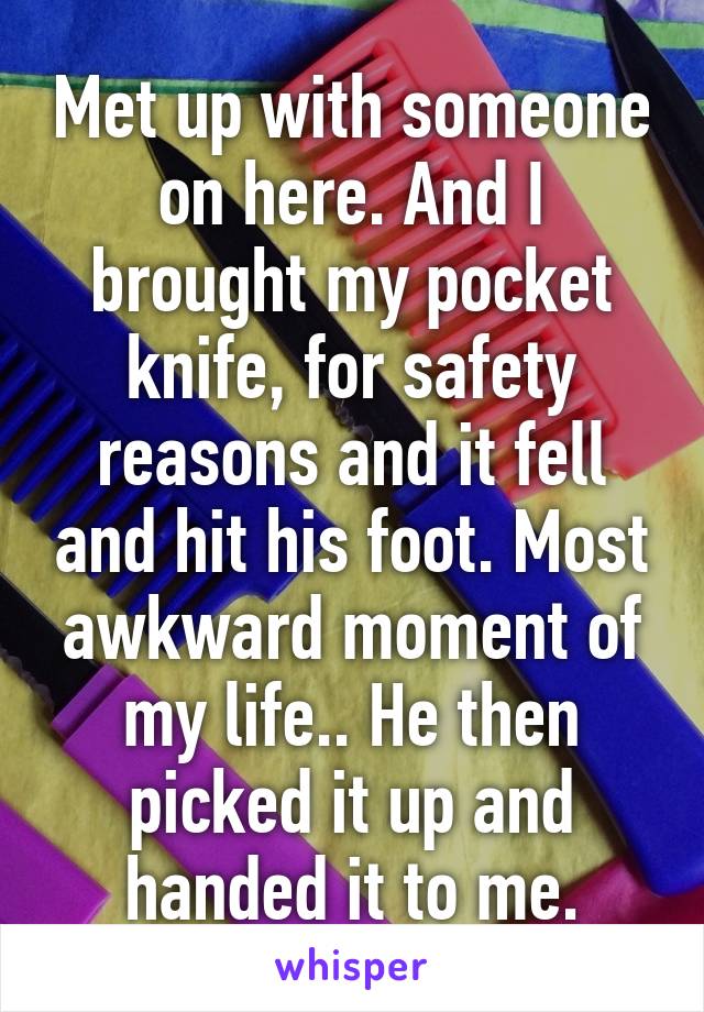 Met up with someone on here. And I brought my pocket knife, for safety reasons and it fell and hit his foot. Most awkward moment of my life.. He then picked it up and handed it to me.